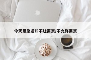 今天紧急通知不让离京/不允许离京