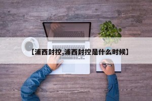 【浦西封控,浦西封控是什么时候】