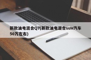 新款油电混合Q7(新款油电混合suv汽车50万左右)
