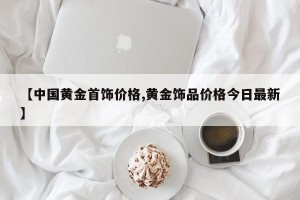 【中国黄金首饰价格,黄金饰品价格今日最新】