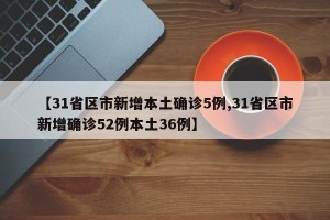 【31省区市新增本土确诊5例,31省区市新增确诊52例本土36例】