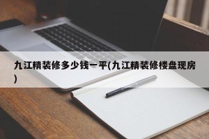 九江精装修多少钱一平(九江精装修楼盘现房)