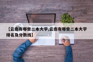 【云南有哪些二本大学,云南有哪些二本大学排名及分数线】