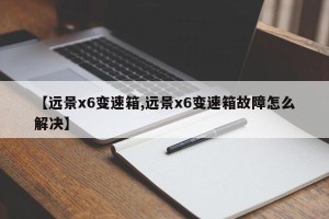 【远景x6变速箱,远景x6变速箱故障怎么解决】