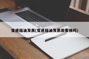 变速箱油发黑(变速箱油发黑需要换吗)