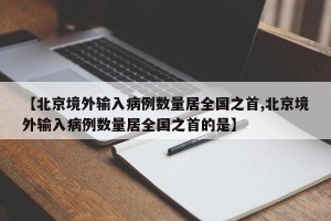 【北京境外输入病例数量居全国之首,北京境外输入病例数量居全国之首的是】