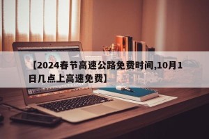 【2024春节高速公路免费时间,10月1日几点上高速免费】