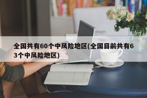 全国共有60个中风险地区(全国目前共有63个中风险地区)