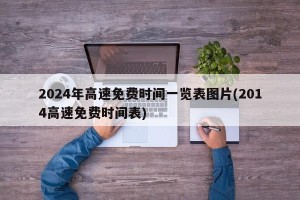 2024年高速免费时间一览表图片(2014高速免费时间表)