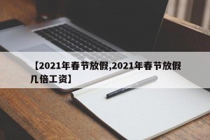 【2021年春节放假,2021年春节放假几倍工资】