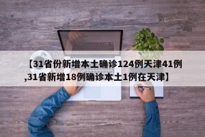 【31省份新增本土确诊124例天津41例,31省新增18例确诊本土1例在天津】