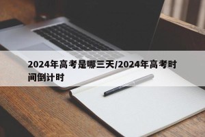 2024年高考是哪三天/2024年高考时间倒计时
