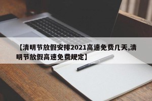 【清明节放假安排2021高速免费几天,清明节放假高速免费规定】