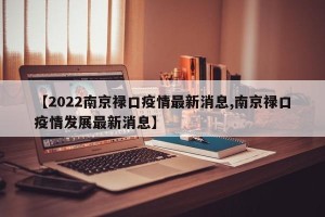 【2022南京禄口疫情最新消息,南京禄口疫情发展最新消息】