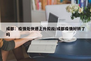 成都：疫情处快速上升阶段/成都疫情好转了吗