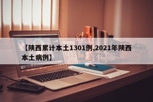 【陕西累计本土1301例,2021年陕西本土病例】
