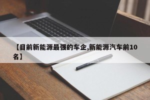 【目前新能源最强的车企,新能源汽车前10名】