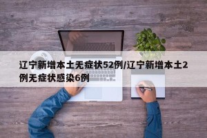 辽宁新增本土无症状52例/辽宁新增本土2例无症状感染6例