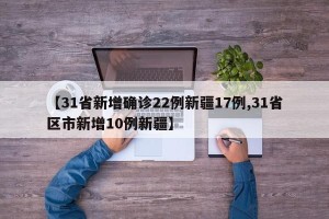 【31省新增确诊22例新疆17例,31省区市新增10例新疆】