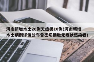 河南新增本土26例无症状10例(河南新增本土病例详情公布曾密切接触无症状感染者)