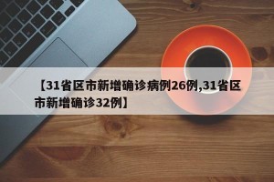 【31省区市新增确诊病例26例,31省区市新增确诊32例】