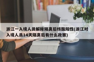 浙江一入境人员解除隔离后核酸阳性(浙江对入境人员14天隔离后有什么政策)
