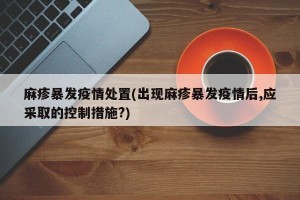 麻疹暴发疫情处置(出现麻疹暴发疫情后,应采取的控制措施?)
