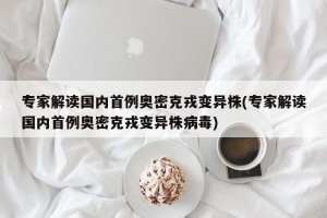 专家解读国内首例奥密克戎变异株(专家解读国内首例奥密克戎变异株病毒)