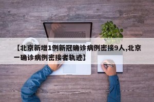 【北京新增1例新冠确诊病例密接9人,北京一确诊病例密接者轨迹】