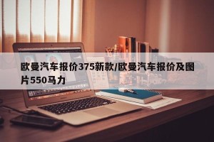 欧曼汽车报价375新款/欧曼汽车报价及图片550马力