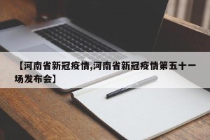 【河南省新冠疫情,河南省新冠疫情第五十一场发布会】