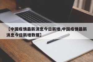 【中国疫情最新消息今日新增,中国疫情最新消息今日新增数据】