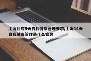 上海回应5天自我健康管理要求/上海14天自我健康管理是什么意思