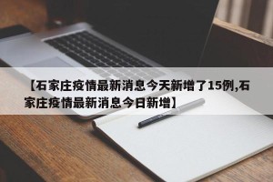 【石家庄疫情最新消息今天新增了15例,石家庄疫情最新消息今日新增】