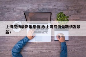 上海疫情最新消息情况(上海疫情最新情况最新)