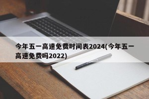 今年五一高速免费时间表2024(今年五一高速免费吗2022)