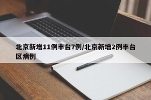 北京新增11例丰台7例/北京新增2例丰台区病例
