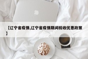 【辽宁省疫情,辽宁省疫情期间税收优惠政策】
