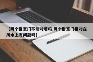 【两个卧室门不能对着吗,两个卧室门相对在风水上有问题吗】
