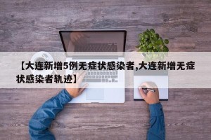 【大连新增5例无症状感染者,大连新增无症状感染者轨迹】