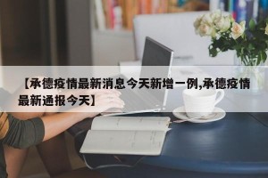 【承德疫情最新消息今天新增一例,承德疫情最新通报今天】