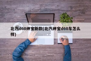 北汽d60绅宝新款(北汽绅宝d60车怎么样)