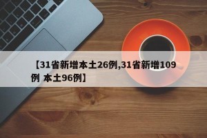 【31省新增本土26例,31省新增109例 本土96例】