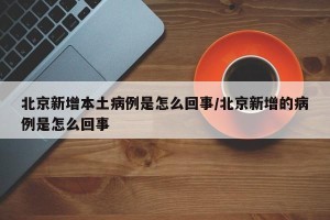 北京新增本土病例是怎么回事/北京新增的病例是怎么回事