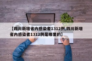 【四川新增省内感染者1312例,四川新增省内感染者1312例是哪里的】