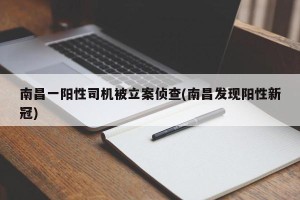 南昌一阳性司机被立案侦查(南昌发现阳性新冠)
