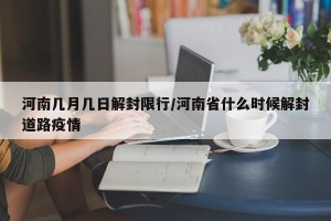 河南几月几日解封限行/河南省什么时候解封道路疫情