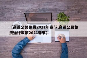 【高速公路免费2021年春节,高速公路免费通行政策2021春节】