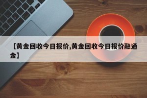 【黄金回收今日报价,黄金回收今日报价融通金】