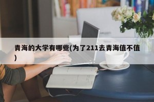 青海的大学有哪些(为了211去青海值不值)